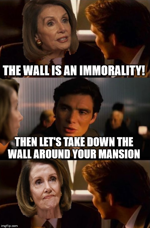 Inception | THE WALL IS AN IMMORALITY! THEN LET'S TAKE DOWN THE    WALL AROUND YOUR MANSION | image tagged in inception,memes,nancy pelosi,wall,donald trump,politics | made w/ Imgflip meme maker