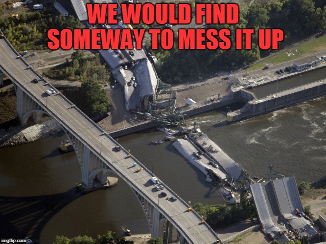 MN bridge collapse | WE WOULD FIND SOMEWAY TO MESS IT UP | image tagged in mn bridge collapse | made w/ Imgflip meme maker