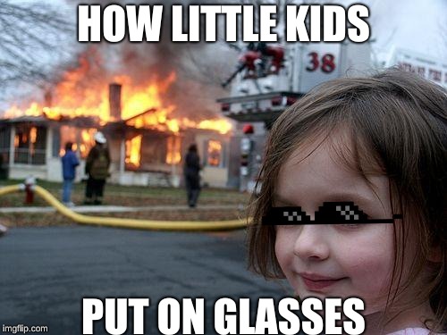Disaster Girl | HOW LITTLE KIDS; PUT ON GLASSES | image tagged in memes,disaster girl | made w/ Imgflip meme maker