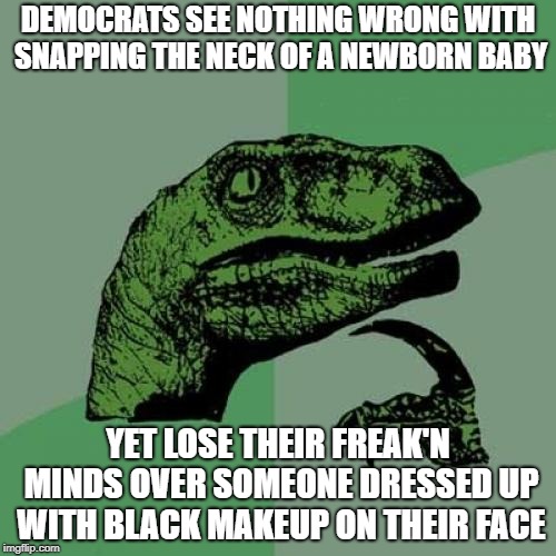 Philosoraptor | DEMOCRATS SEE NOTHING WRONG WITH SNAPPING THE NECK OF A NEWBORN BABY; YET LOSE THEIR FREAK'N MINDS OVER SOMEONE DRESSED UP WITH BLACK MAKEUP ON THEIR FACE | image tagged in memes,philosoraptor | made w/ Imgflip meme maker