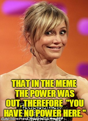 whatever | THAT IN THE MEME THE POWER WAS OUT, THEREFORE  "YOU HAVE NO POWER HERE." | image tagged in whatever | made w/ Imgflip meme maker