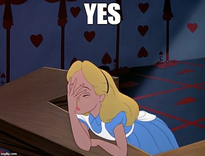 Alice in Wonderland Face Palm Facepalm | YES | image tagged in alice in wonderland face palm facepalm | made w/ Imgflip meme maker