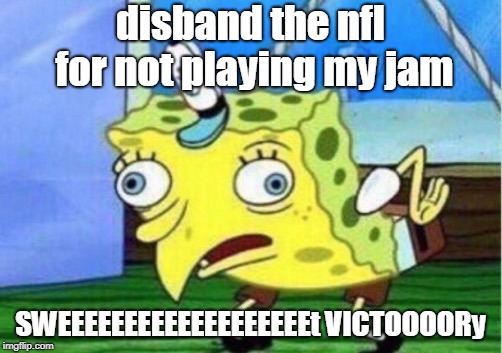 Mocking Spongebob | disband the nfl for not playing my jam; SWEEEEEEEEEEEEEEEEEEEt VICTOOOORy | image tagged in memes,mocking spongebob | made w/ Imgflip meme maker