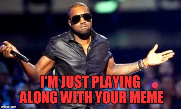Kanye Shoulder Shrug | I'M JUST PLAYING ALONG WITH YOUR MEME | image tagged in kanye shoulder shrug | made w/ Imgflip meme maker