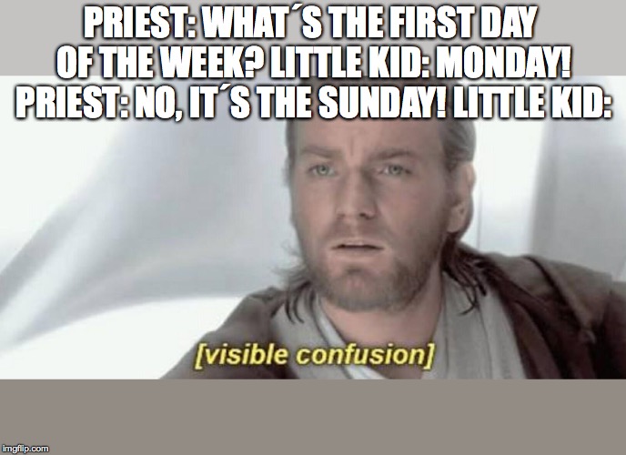 Visible Confusion | PRIEST: WHAT´S THE FIRST DAY OF THE WEEK?
LITTLE KID: MONDAY! PRIEST: NO, IT´S THE SUNDAY! LITTLE KID: | image tagged in visible confusion | made w/ Imgflip meme maker