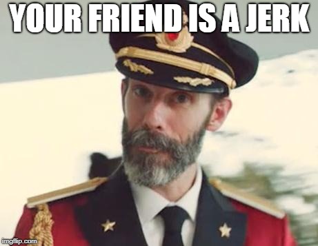 Captain Obvious | YOUR FRIEND IS A JERK | image tagged in captain obvious | made w/ Imgflip meme maker