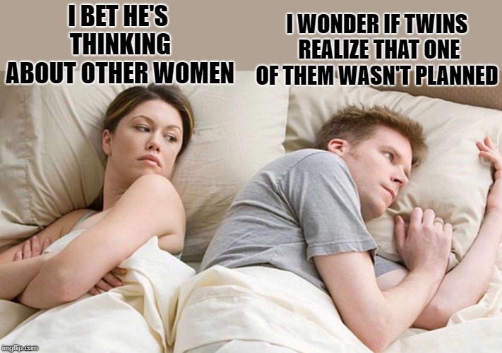 I Bet He's Thinking About Other Women | I WONDER IF TWINS REALIZE THAT ONE OF THEM WASN'T PLANNED; I BET HE'S THINKING ABOUT OTHER WOMEN | image tagged in i bet he's thinking about other women | made w/ Imgflip meme maker