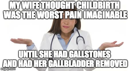 Female Doctor Shrug | MY WIFE THOUGHT CHILDBIRTH WAS THE WORST PAIN IMAGINABLE UNTIL SHE HAD GALLSTONES AND HAD HER GALLBLADDER REMOVED | image tagged in female doctor shrug | made w/ Imgflip meme maker