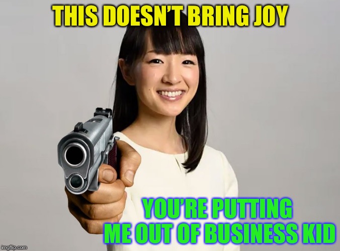 Marie Kondo | THIS DOESN’T BRING JOY YOU’RE PUTTING ME OUT OF BUSINESS KID | image tagged in marie kondo | made w/ Imgflip meme maker