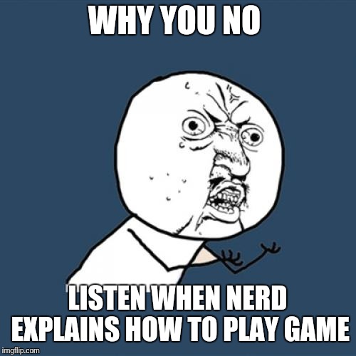 Y U No | WHY YOU NO; LISTEN WHEN NERD EXPLAINS HOW TO PLAY GAME | image tagged in memes,y u no | made w/ Imgflip meme maker