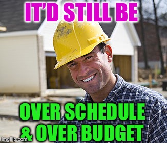contractor | IT’D STILL BE OVER SCHEDULE & OVER BUDGET | image tagged in contractor | made w/ Imgflip meme maker