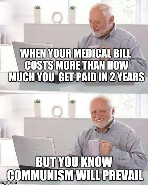 You can't "Ignore" it. |  WHEN YOUR MEDICAL BILL COSTS MORE THAN HOW MUCH YOU  GET PAID IN 2 YEARS; BUT YOU KNOW COMMUNISM WILL PREVAIL | image tagged in memes,hide the pain harold | made w/ Imgflip meme maker