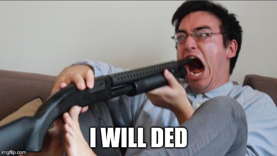 Filthy Frank Shotgun | I WILL DED | image tagged in filthy frank shotgun | made w/ Imgflip meme maker