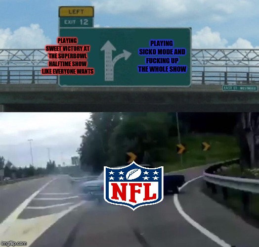 NFL is rigged | PLAYING SWEET VICTORY AT THE SUPERBOWL HALFTIME SHOW LIKE EVERYONE WANTS; PLAYING SICKO MODE AND FUCKING UP THE WHOLE SHOW | image tagged in memes,left exit 12 off ramp | made w/ Imgflip meme maker