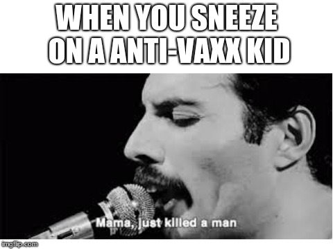vaccinate you damn kids. |  WHEN YOU SNEEZE ON A ANTI-VAXX KID | image tagged in queen,bohemian rhapsody | made w/ Imgflip meme maker