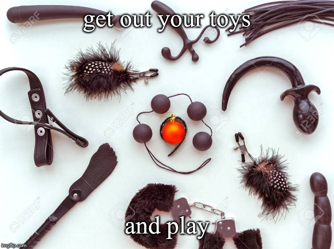 get out your toys and play | made w/ Imgflip meme maker