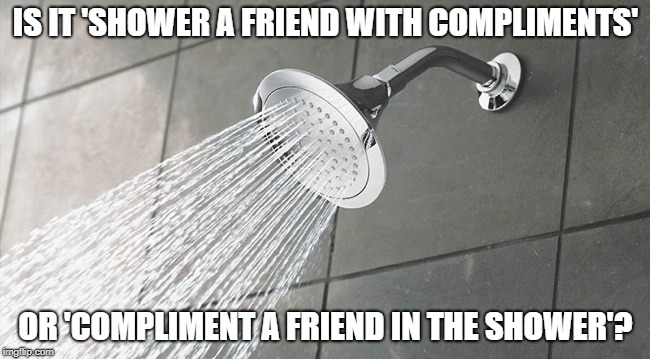 Shower Thoughts | IS IT 'SHOWER A FRIEND WITH COMPLIMENTS'; OR 'COMPLIMENT A FRIEND IN THE SHOWER'? | image tagged in shower thoughts | made w/ Imgflip meme maker