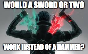 kirito sword art online | WOULD A SWORD OR TWO WORK INSTEAD OF A HAMMER? | image tagged in kirito sword art online | made w/ Imgflip meme maker