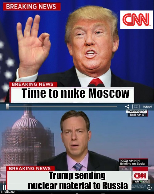 When he's right , he's wrong | Time to nuke Moscow; Trump sending nuclear material to Russia | image tagged in cnn spins trump news,nevertrump,trolls,short satisfaction vs truth,unbelievable | made w/ Imgflip meme maker