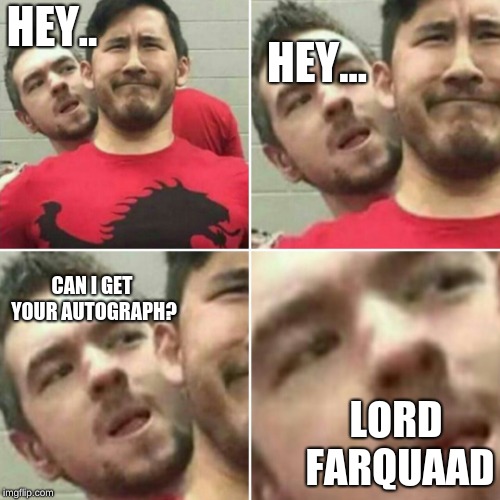 Markiplier Stalker | HEY.. HEY... CAN I GET YOUR AUTOGRAPH? LORD FARQUAAD | image tagged in markiplier stalker | made w/ Imgflip meme maker