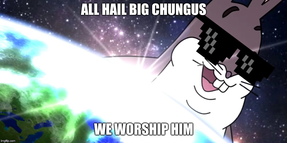 big c | ALL HAIL BIG CHUNGUS; WE WORSHIP HIM | image tagged in big chung | made w/ Imgflip meme maker