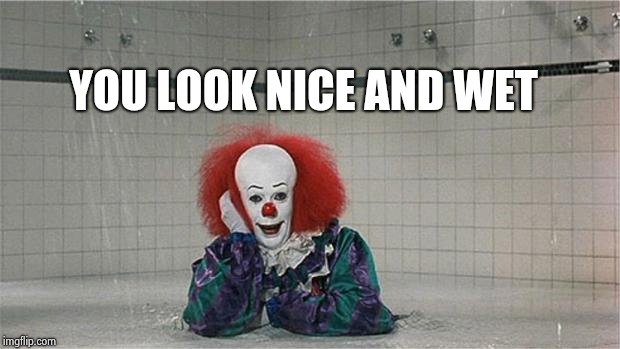 Pennywise Shower | YOU LOOK NICE AND WET | image tagged in pennywise shower | made w/ Imgflip meme maker
