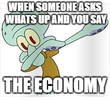 Dabbing Squidward | WHEN SOMEONE ASKS WHATS UP AND YOU SAY; THE ECONOMY | image tagged in dabbing squidward | made w/ Imgflip meme maker