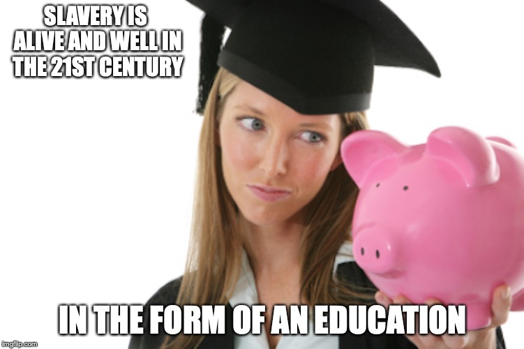 Student Loans | SLAVERY IS ALIVE AND WELL IN THE 21ST CENTURY; IN THE FORM OF AN EDUCATION | image tagged in student loans,memes,debt | made w/ Imgflip meme maker