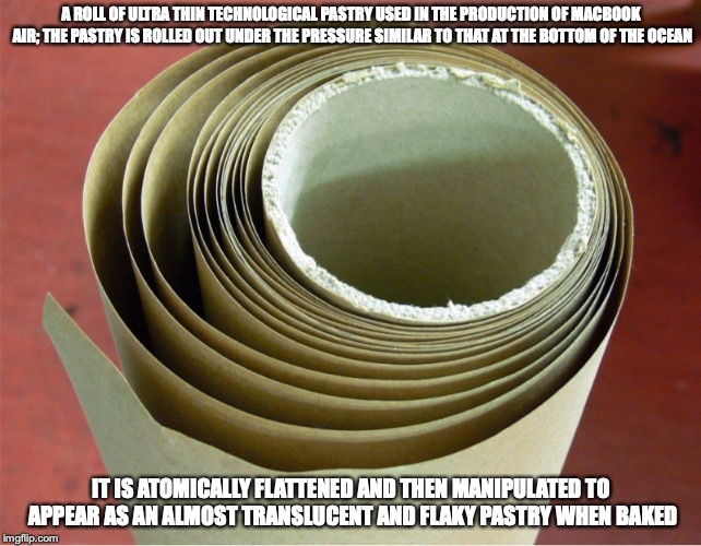 Pastry | A ROLL OF ULTRA THIN TECHNOLOGICAL PASTRY USED IN THE PRODUCTION OF MACBOOK AIR; THE PASTRY IS ROLLED OUT UNDER THE PRESSURE SIMILAR TO THAT AT THE BOTTOM OF THE OCEAN; IT IS ATOMICALLY FLATTENED AND THEN MANIPULATED TO APPEAR AS AN ALMOST TRANSLUCENT AND FLAKY PASTRY WHEN BAKED | image tagged in pastry,apple,memes | made w/ Imgflip meme maker