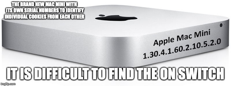 Apple Mini | THE BRAND NEW MAC MINI WITH ITS OWN SERIAL NUMBERS TO IDENTIFY INDIVIDUAL COOKIES FROM EACH OTHER; IT IS DIFFICULT TO FIND THE ON SWITCH | image tagged in apple,memes | made w/ Imgflip meme maker