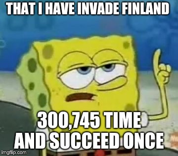 I'll Have You Know Spongebob Meme | THAT I HAVE INVADE FINLAND 300,745 TIME AND SUCCEED ONCE | image tagged in memes,ill have you know spongebob | made w/ Imgflip meme maker