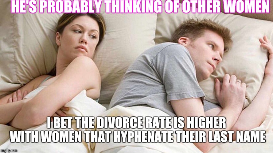 I Bet He's Thinking About Other Women | HE'S PROBABLY THINKING OF OTHER WOMEN; I BET THE DIVORCE RATE IS HIGHER WITH WOMEN THAT HYPHENATE THEIR LAST NAME | image tagged in i bet he's thinking about other women | made w/ Imgflip meme maker