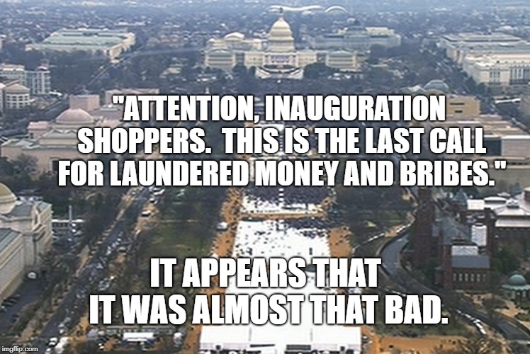 Inauguration | "ATTENTION, INAUGURATION SHOPPERS.  THIS IS THE LAST CALL FOR LAUNDERED MONEY AND BRIBES."; IT APPEARS THAT IT WAS ALMOST THAT BAD. | image tagged in political meme | made w/ Imgflip meme maker