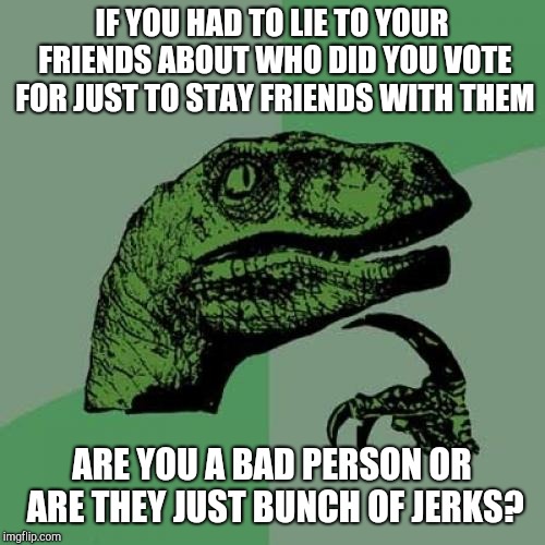 Philosoraptor | IF YOU HAD TO LIE TO YOUR FRIENDS ABOUT WHO DID YOU VOTE FOR JUST TO STAY FRIENDS WITH THEM; ARE YOU A BAD PERSON OR ARE THEY JUST BUNCH OF JERKS? | image tagged in memes,philosoraptor | made w/ Imgflip meme maker