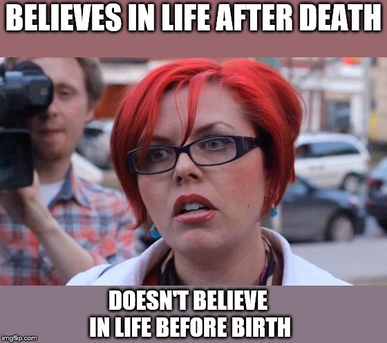 Nine months is too late to make this "choice" | BELIEVES IN LIFE AFTER DEATH; DOESN'T BELIEVE IN LIFE BEFORE BIRTH | image tagged in angry feminist,abortion,memes | made w/ Imgflip meme maker