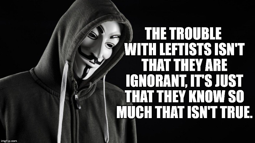 They get so confused about things like gender, rights, morals, and economics. | THE TROUBLE WITH LEFTISTS ISN'T THAT THEY ARE IGNORANT, IT'S JUST THAT THEY KNOW SO MUCH THAT ISN'T TRUE. | image tagged in guy fawkes,leftists | made w/ Imgflip meme maker