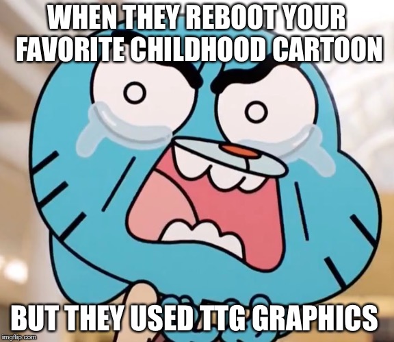 Gumball Pure Rage Face | WHEN THEY REBOOT YOUR FAVORITE CHILDHOOD CARTOON; BUT THEY USED TTG GRAPHICS | image tagged in gumball pure rage face | made w/ Imgflip meme maker