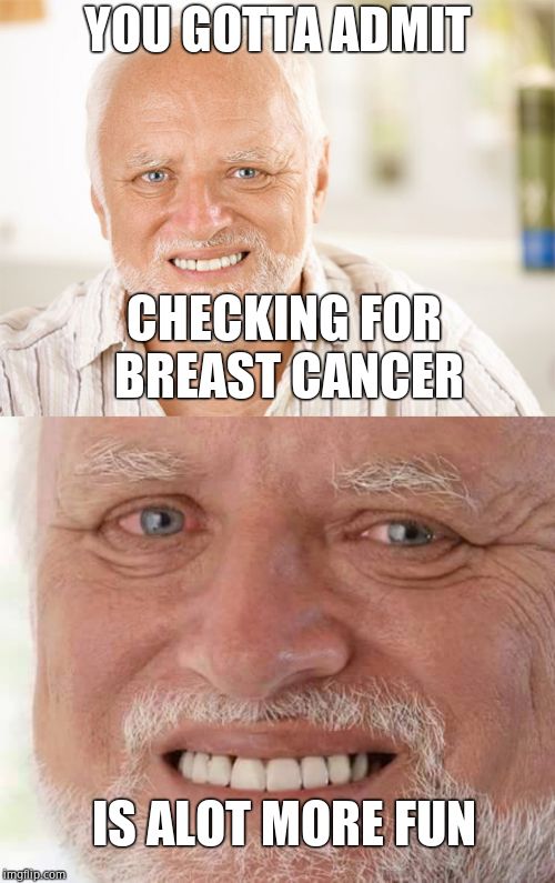 YOU GOTTA ADMIT CHECKING FOR BREAST CANCER IS ALOT MORE FUN | image tagged in harold smiling,awkward smiling old man | made w/ Imgflip meme maker