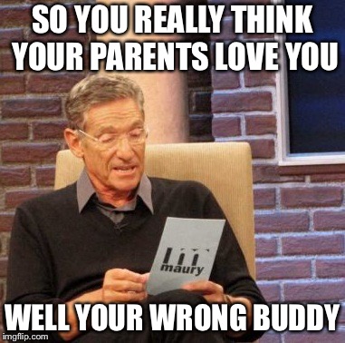 Maury Lie Detector Meme | SO YOU REALLY THINK YOUR PARENTS LOVE YOU; WELL YOUR WRONG BUDDY | image tagged in memes,maury lie detector | made w/ Imgflip meme maker