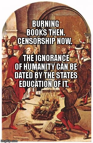 Burning Books | BURNING BOOKS THEN.
 CENSORSHIP NOW. THE IGNORANCE OF HUMANITY CAN BE DATED BY THE STATES EDUCATION OF IT. | image tagged in burning books | made w/ Imgflip meme maker