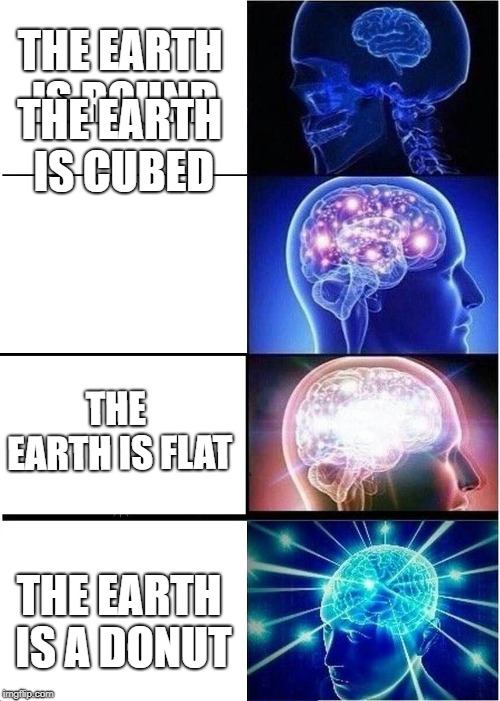 Expanding Brain | THE EARTH IS ROUND; THE EARTH IS CUBED; THE EARTH IS FLAT; THE EARTH IS A DONUT | image tagged in memes,expanding brain | made w/ Imgflip meme maker