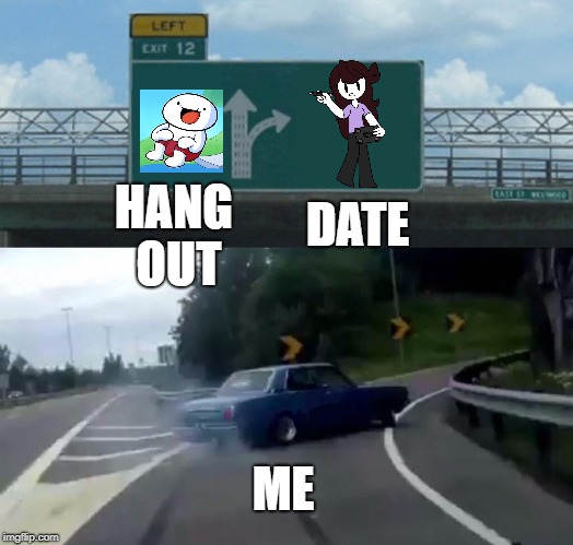 Left Exit 12 Off Ramp | DATE; HANG OUT; ME | image tagged in memes,left exit 12 off ramp | made w/ Imgflip meme maker