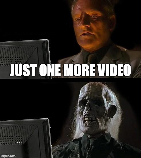 I'll Just Wait Here | JUST ONE MORE VIDEO | image tagged in memes,ill just wait here | made w/ Imgflip meme maker