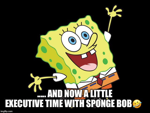 Donald Trump Executive Time
 | ..... AND NOW A LITTLE EXECUTIVE TIME WITH SPONGE BOB🤣 | image tagged in donald trump,executive time,spongebob,lol | made w/ Imgflip meme maker
