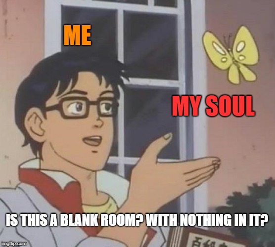 Is This A Pigeon Meme | ME; MY SOUL; IS THIS A BLANK ROOM? WITH NOTHING IN IT? | image tagged in memes,is this a pigeon | made w/ Imgflip meme maker