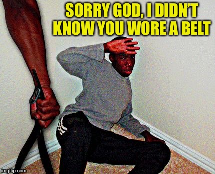 belt beating | SORRY GOD, I DIDN’T KNOW YOU WORE A BELT | image tagged in belt beating | made w/ Imgflip meme maker