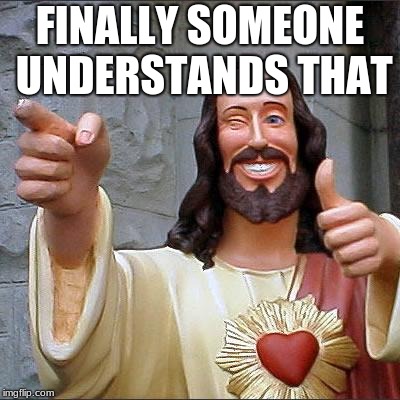 Buddy Christ Meme | FINALLY SOMEONE UNDERSTANDS THAT | image tagged in memes,buddy christ | made w/ Imgflip meme maker