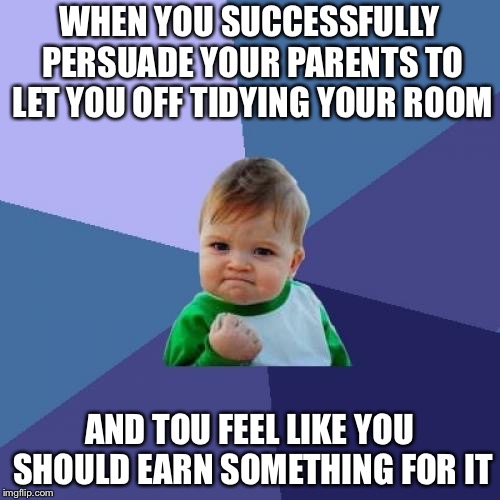 Success Kid Meme | WHEN YOU SUCCESSFULLY PERSUADE YOUR PARENTS TO LET YOU OFF TIDYING YOUR ROOM; AND TOU FEEL LIKE YOU SHOULD EARN SOMETHING FOR IT | image tagged in memes,success kid | made w/ Imgflip meme maker