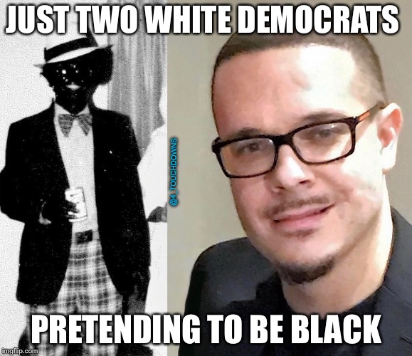 Nothing to see here... | JUST TWO WHITE DEMOCRATS; @4_TOUCHDOWNS; PRETENDING TO BE BLACK | image tagged in racist,identity politics,libtards | made w/ Imgflip meme maker