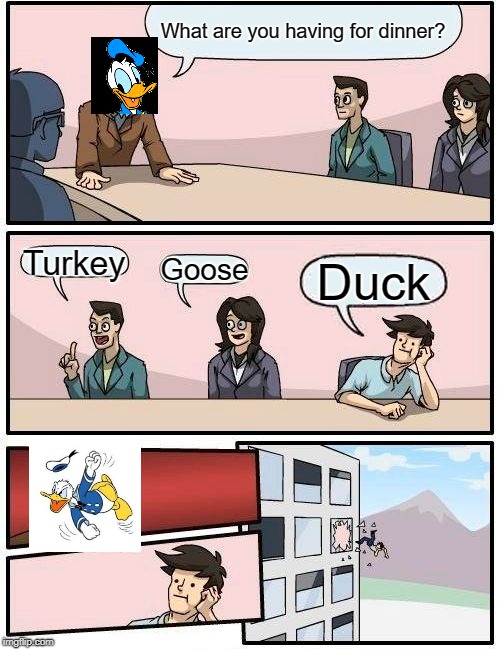 Donald Duck Meeting Suggestion | What are you having for dinner? Turkey; Goose; Duck | image tagged in memes,boardroom meeting suggestion | made w/ Imgflip meme maker